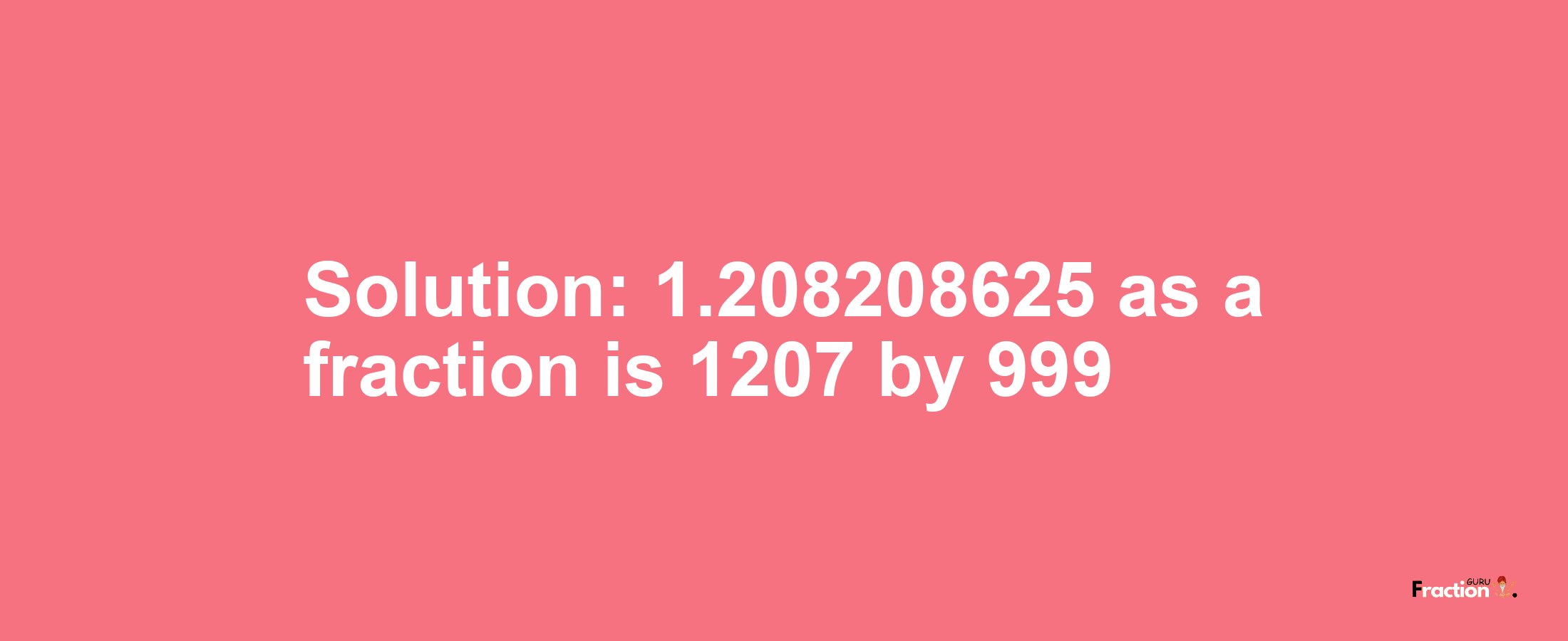 Solution:1.208208625 as a fraction is 1207/999